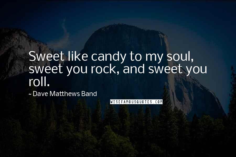 Dave Matthews Band Quotes: Sweet like candy to my soul, sweet you rock, and sweet you roll.