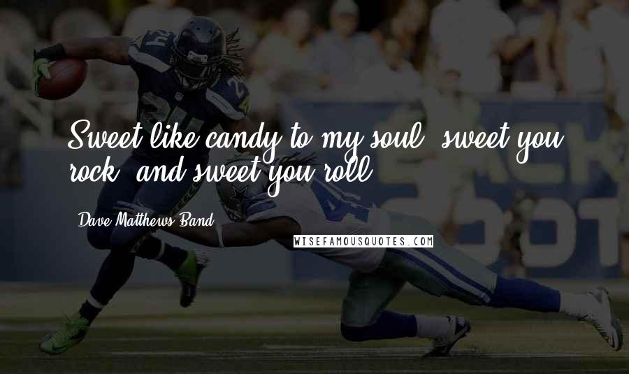 Dave Matthews Band Quotes: Sweet like candy to my soul, sweet you rock, and sweet you roll.
