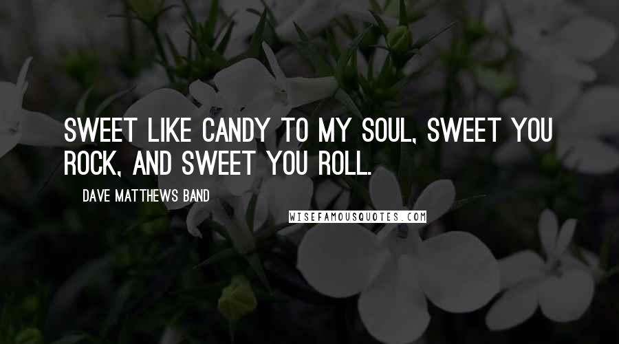 Dave Matthews Band Quotes: Sweet like candy to my soul, sweet you rock, and sweet you roll.