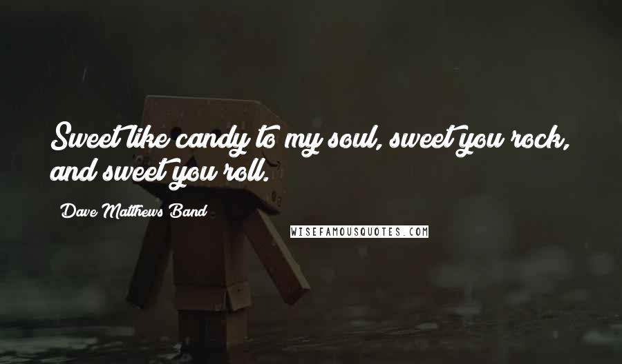 Dave Matthews Band Quotes: Sweet like candy to my soul, sweet you rock, and sweet you roll.
