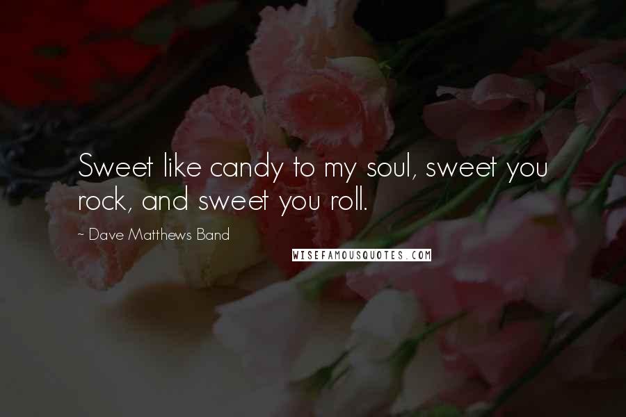 Dave Matthews Band Quotes: Sweet like candy to my soul, sweet you rock, and sweet you roll.