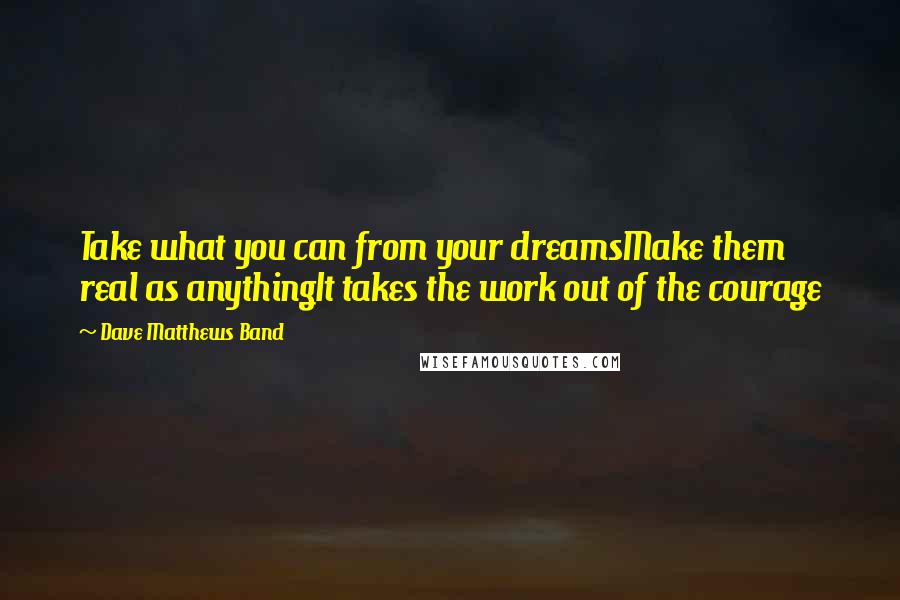Dave Matthews Band Quotes: Take what you can from your dreamsMake them real as anythingIt takes the work out of the courage
