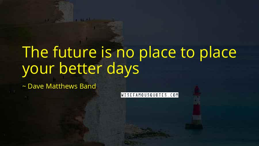 Dave Matthews Band Quotes: The future is no place to place your better days