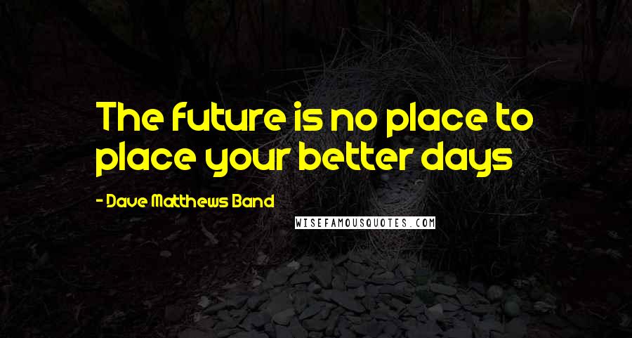 Dave Matthews Band Quotes: The future is no place to place your better days