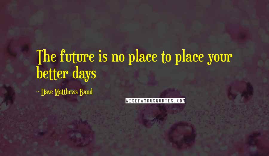 Dave Matthews Band Quotes: The future is no place to place your better days