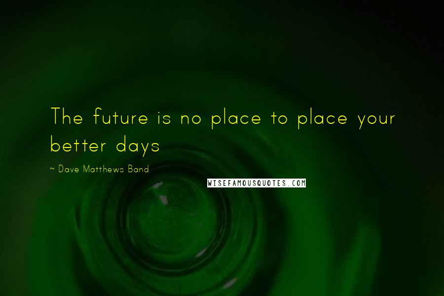 Dave Matthews Band Quotes: The future is no place to place your better days