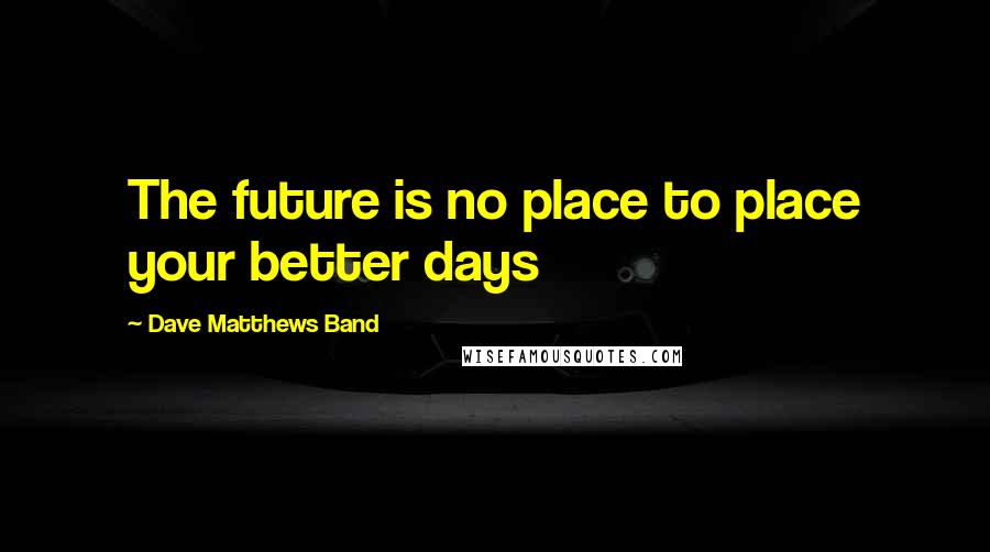 Dave Matthews Band Quotes: The future is no place to place your better days