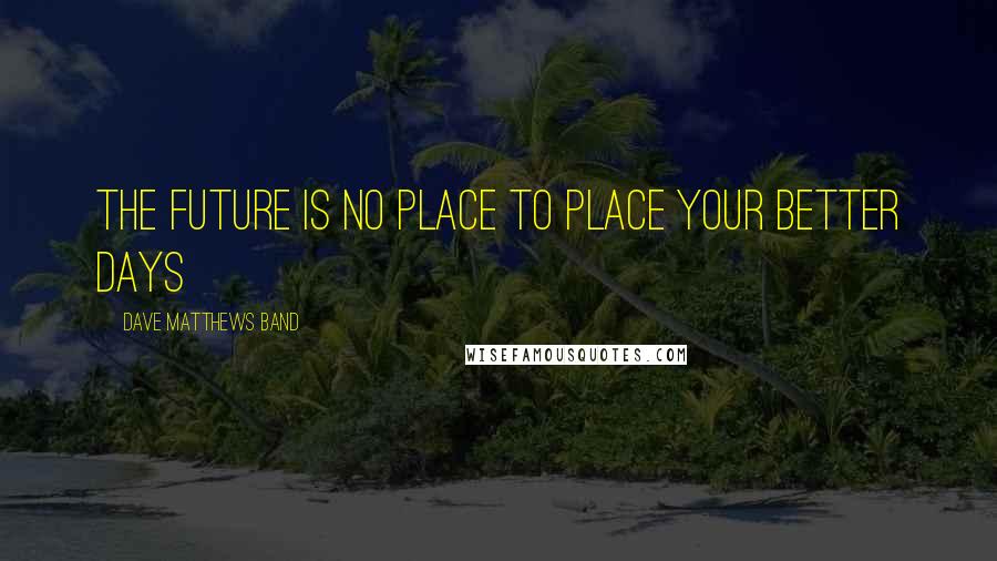 Dave Matthews Band Quotes: The future is no place to place your better days