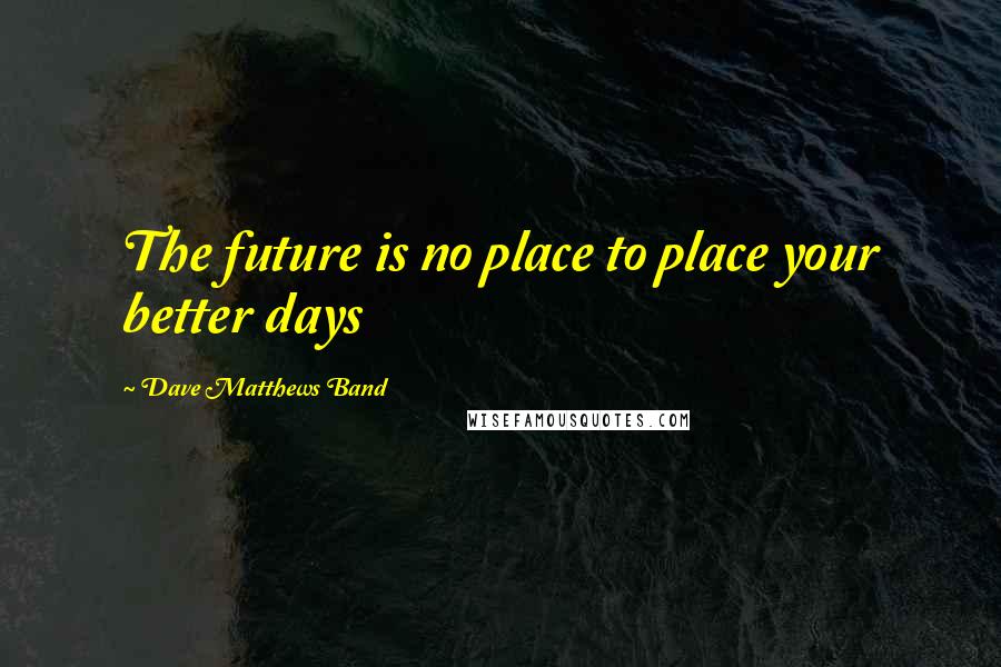 Dave Matthews Band Quotes: The future is no place to place your better days