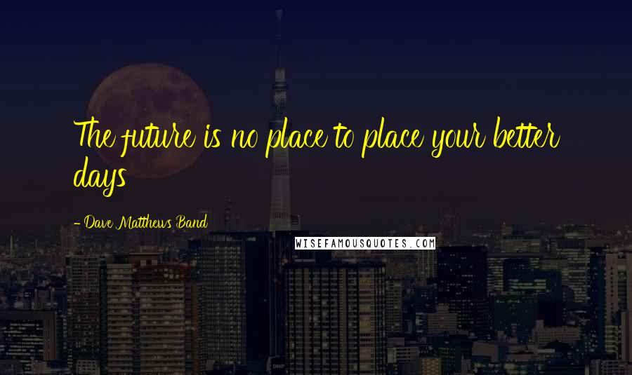 Dave Matthews Band Quotes: The future is no place to place your better days