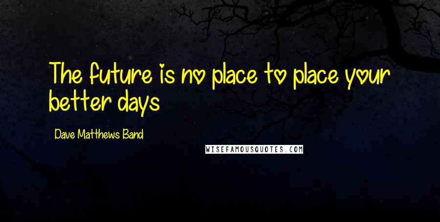 Dave Matthews Band Quotes: The future is no place to place your better days