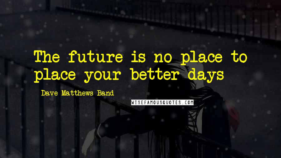 Dave Matthews Band Quotes: The future is no place to place your better days