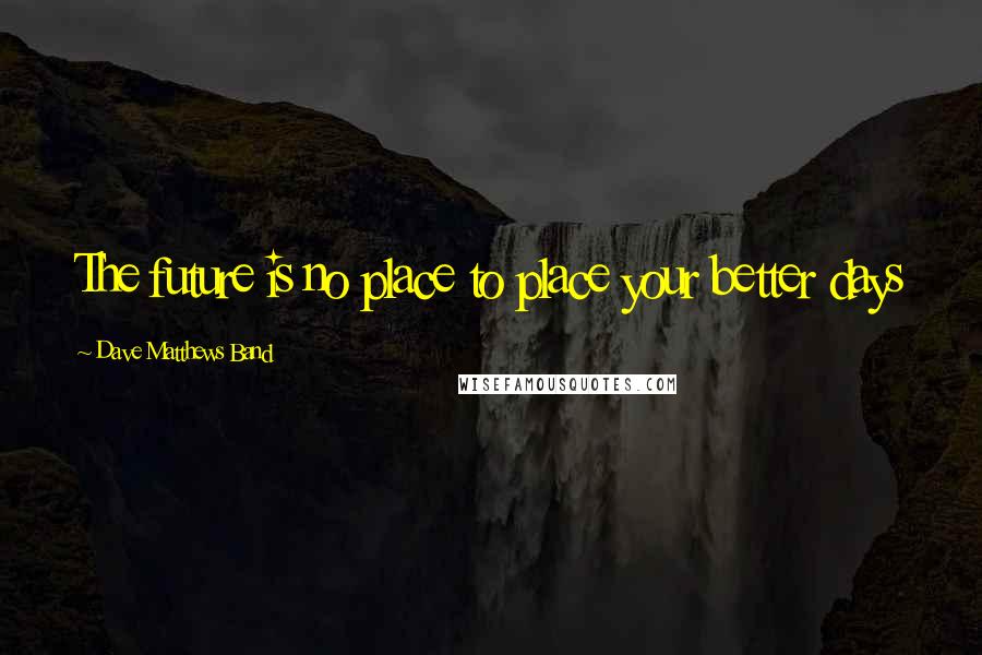 Dave Matthews Band Quotes: The future is no place to place your better days