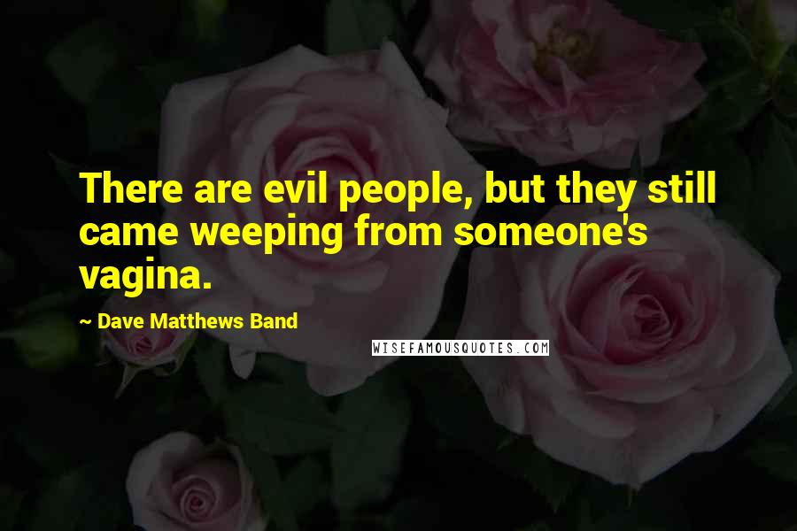 Dave Matthews Band Quotes: There are evil people, but they still came weeping from someone's vagina.