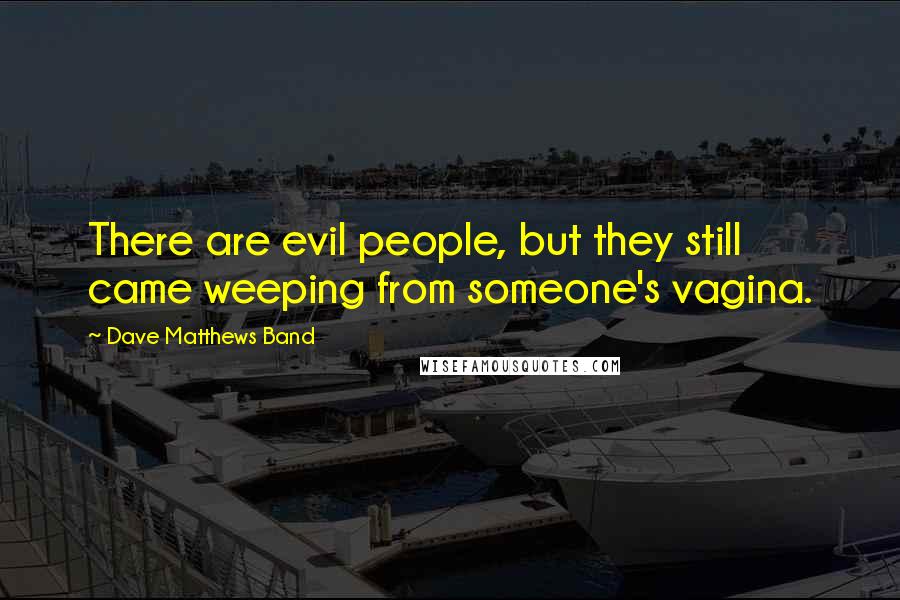 Dave Matthews Band Quotes: There are evil people, but they still came weeping from someone's vagina.