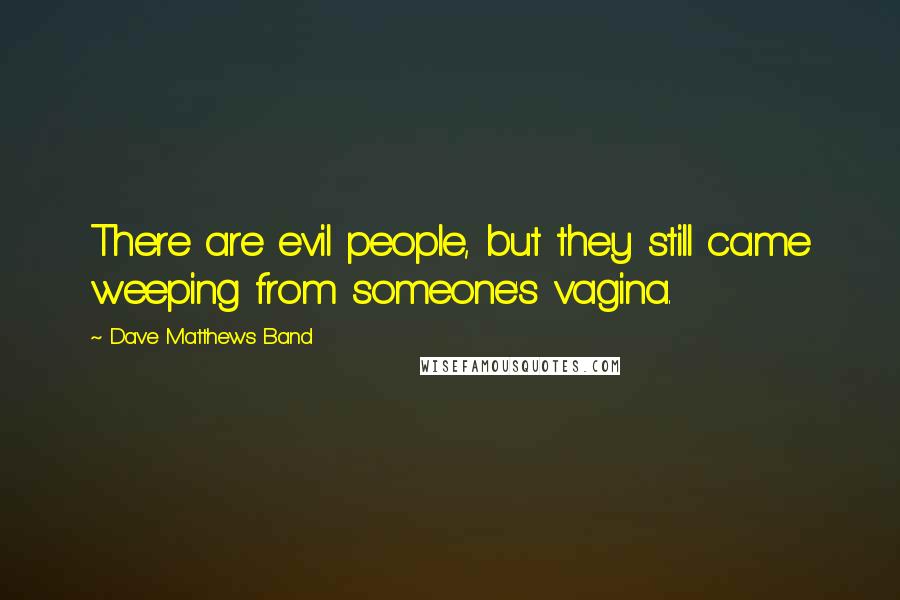 Dave Matthews Band Quotes: There are evil people, but they still came weeping from someone's vagina.