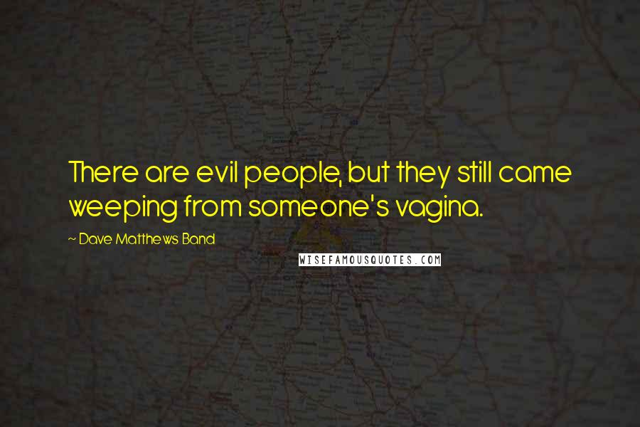 Dave Matthews Band Quotes: There are evil people, but they still came weeping from someone's vagina.