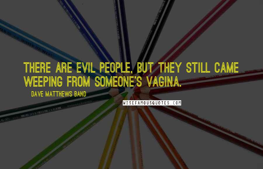 Dave Matthews Band Quotes: There are evil people, but they still came weeping from someone's vagina.