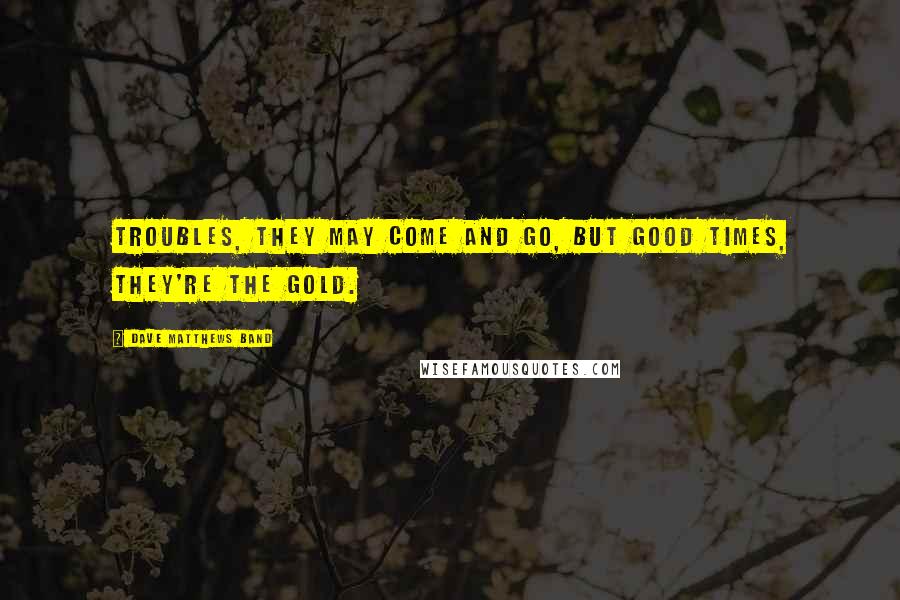 Dave Matthews Band Quotes: Troubles, they may come and go, but good times, they're the gold.