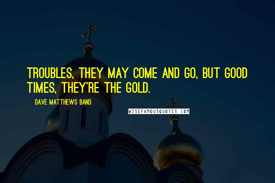 Dave Matthews Band Quotes: Troubles, they may come and go, but good times, they're the gold.