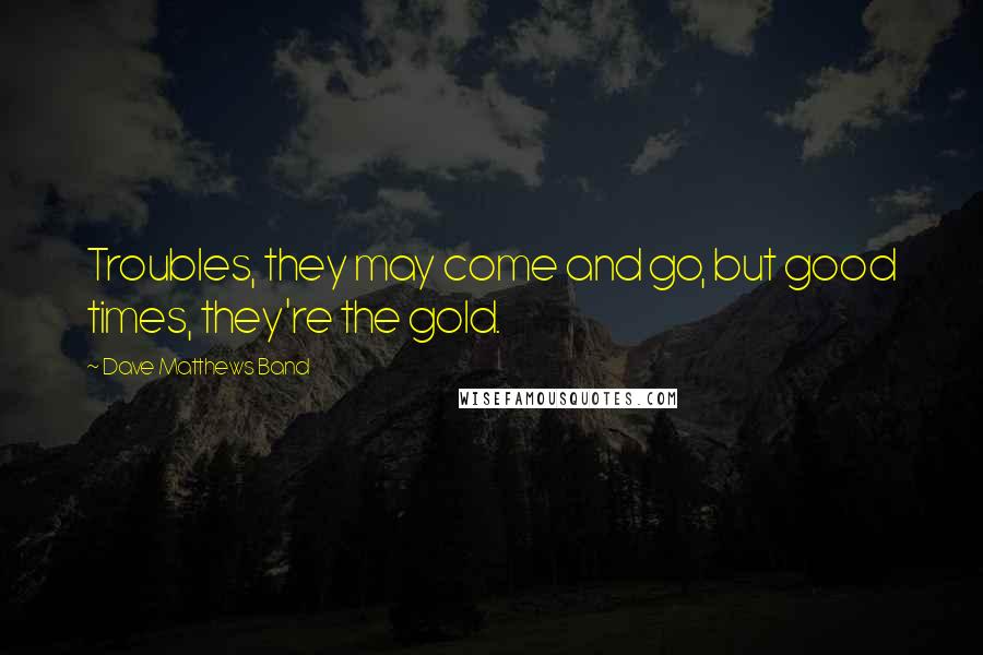 Dave Matthews Band Quotes: Troubles, they may come and go, but good times, they're the gold.