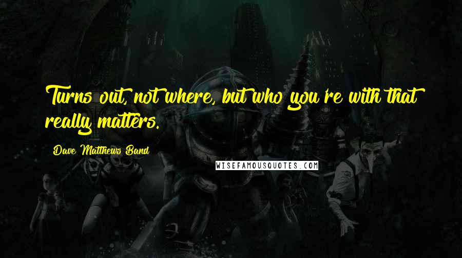 Dave Matthews Band Quotes: Turns out, not where, but who you're with that really matters.