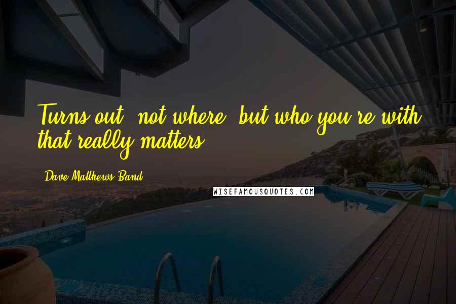 Dave Matthews Band Quotes: Turns out, not where, but who you're with that really matters.