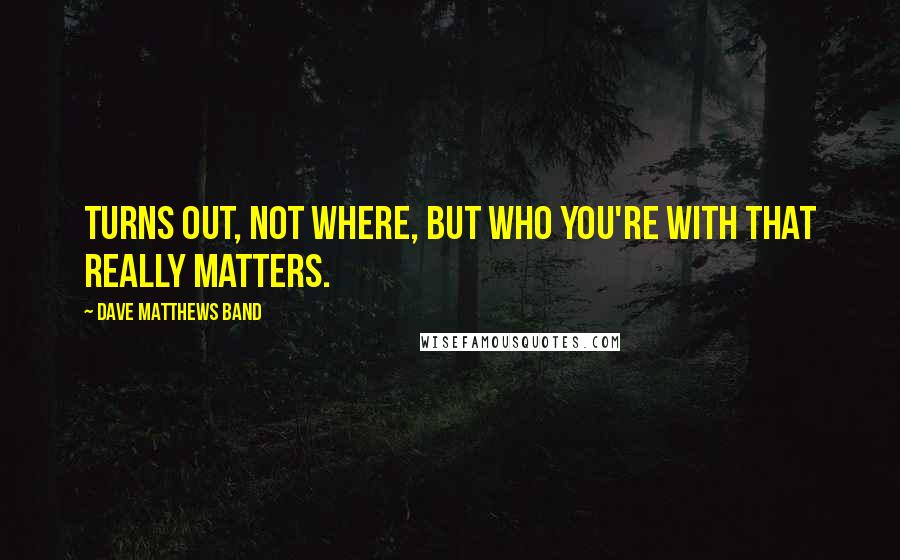 Dave Matthews Band Quotes: Turns out, not where, but who you're with that really matters.