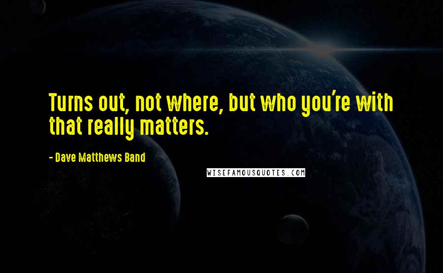 Dave Matthews Band Quotes: Turns out, not where, but who you're with that really matters.