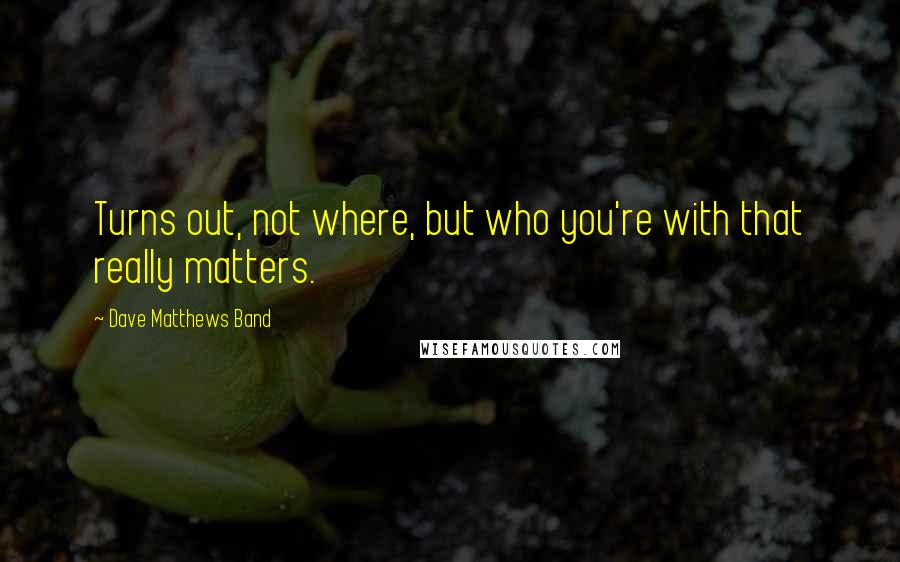 Dave Matthews Band Quotes: Turns out, not where, but who you're with that really matters.