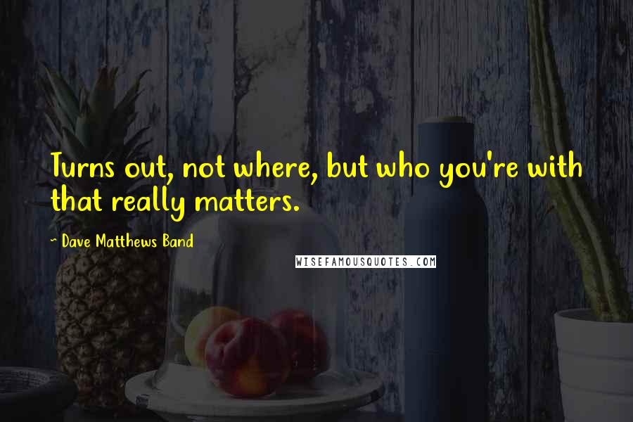 Dave Matthews Band Quotes: Turns out, not where, but who you're with that really matters.