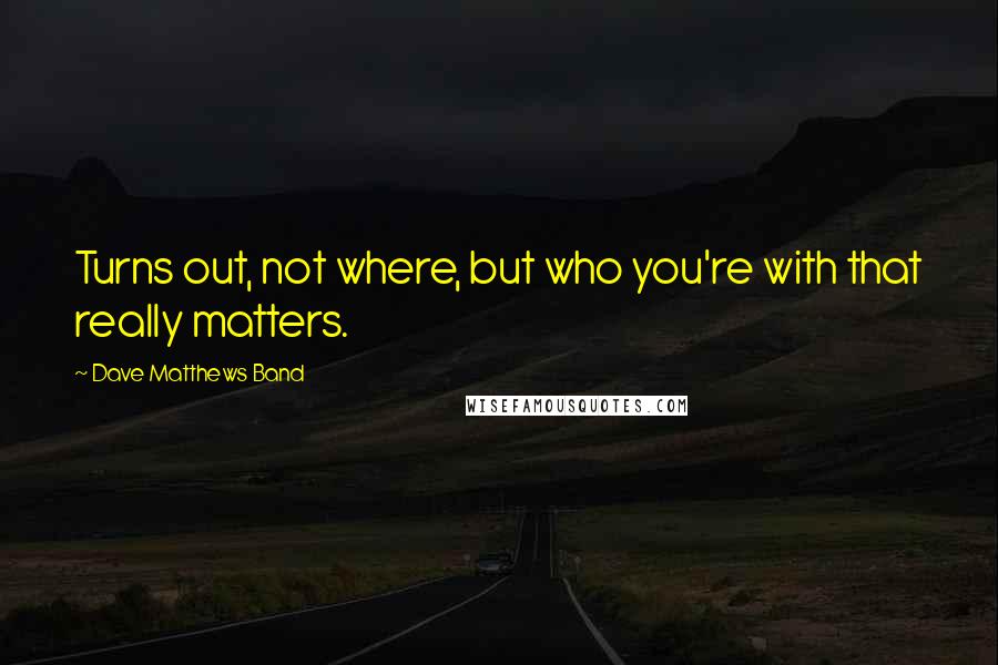 Dave Matthews Band Quotes: Turns out, not where, but who you're with that really matters.