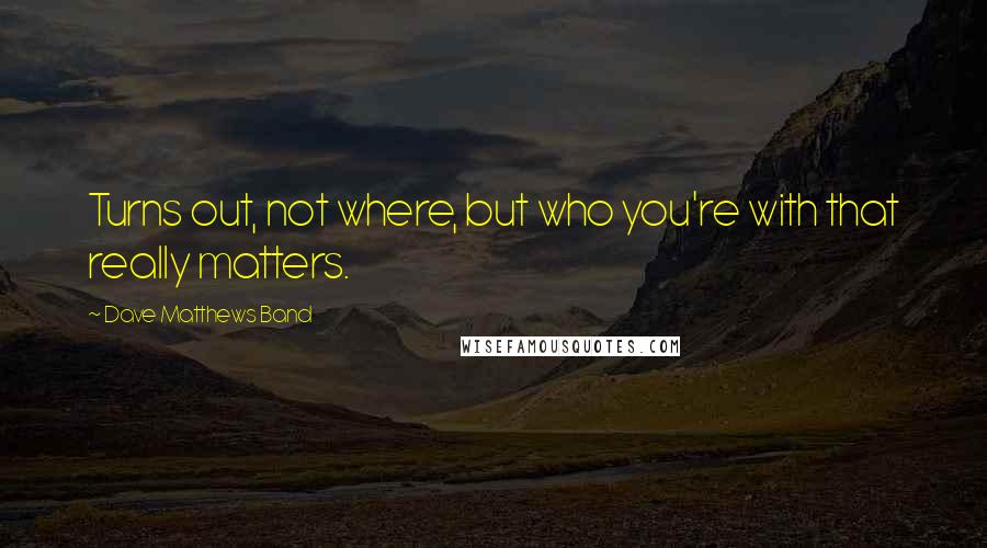 Dave Matthews Band Quotes: Turns out, not where, but who you're with that really matters.