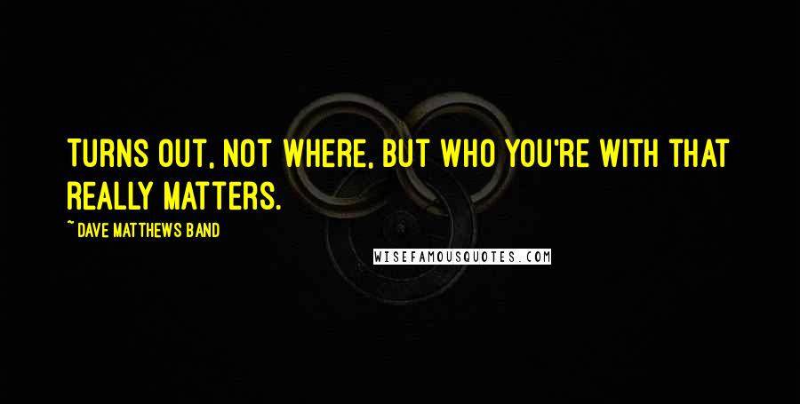 Dave Matthews Band Quotes: Turns out, not where, but who you're with that really matters.