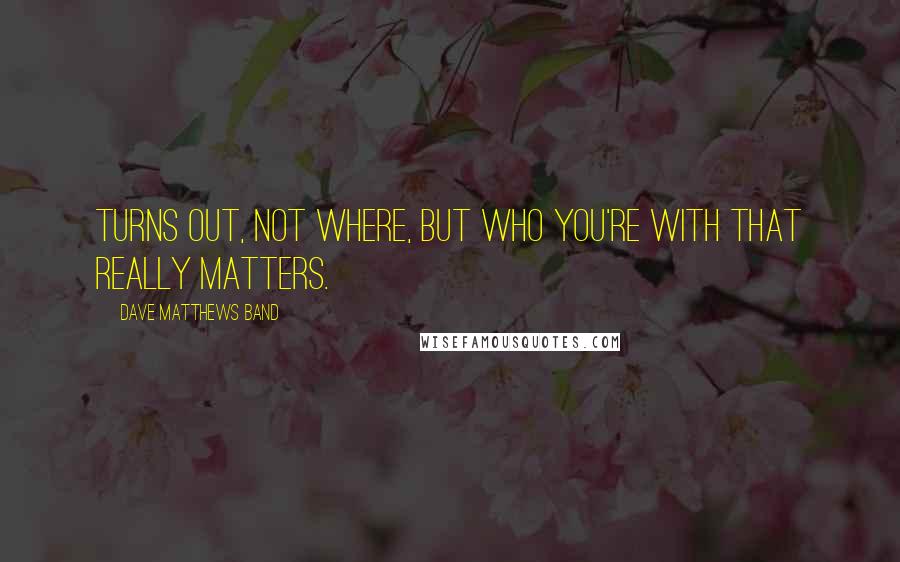 Dave Matthews Band Quotes: Turns out, not where, but who you're with that really matters.