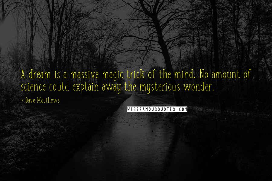 Dave Matthews Quotes: A dream is a massive magic trick of the mind. No amount of science could explain away the mysterious wonder.