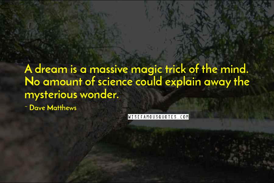 Dave Matthews Quotes: A dream is a massive magic trick of the mind. No amount of science could explain away the mysterious wonder.