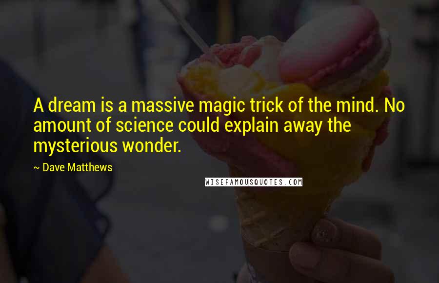 Dave Matthews Quotes: A dream is a massive magic trick of the mind. No amount of science could explain away the mysterious wonder.