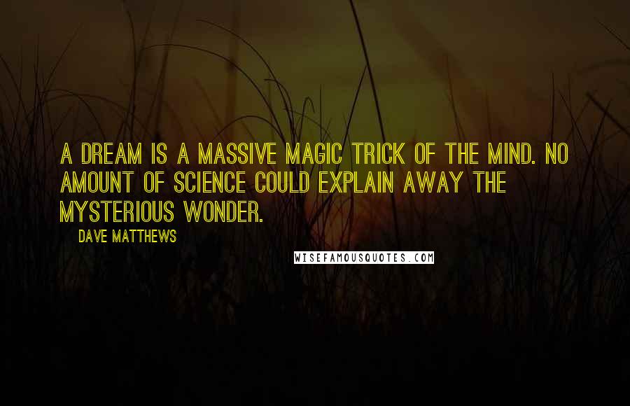 Dave Matthews Quotes: A dream is a massive magic trick of the mind. No amount of science could explain away the mysterious wonder.