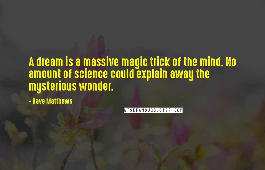 Dave Matthews Quotes: A dream is a massive magic trick of the mind. No amount of science could explain away the mysterious wonder.