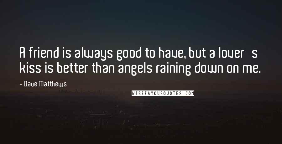 Dave Matthews Quotes: A friend is always good to have, but a lover's kiss is better than angels raining down on me.