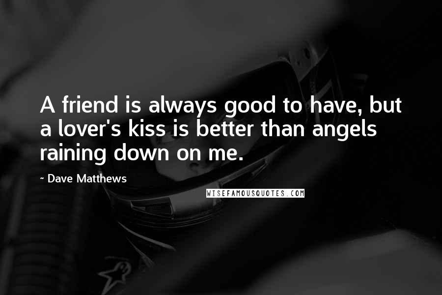 Dave Matthews Quotes: A friend is always good to have, but a lover's kiss is better than angels raining down on me.