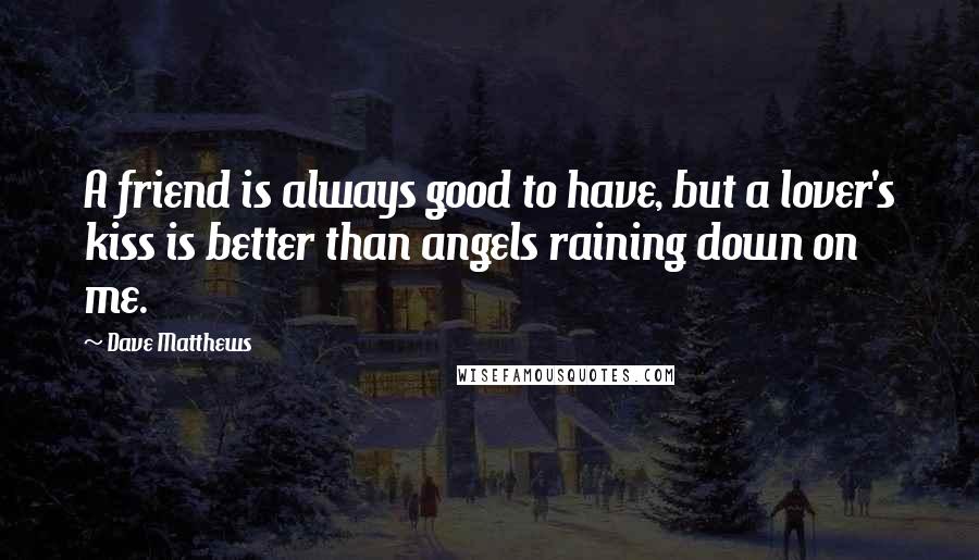 Dave Matthews Quotes: A friend is always good to have, but a lover's kiss is better than angels raining down on me.