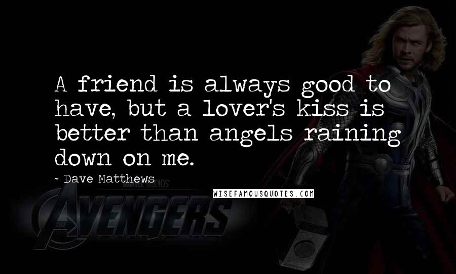 Dave Matthews Quotes: A friend is always good to have, but a lover's kiss is better than angels raining down on me.