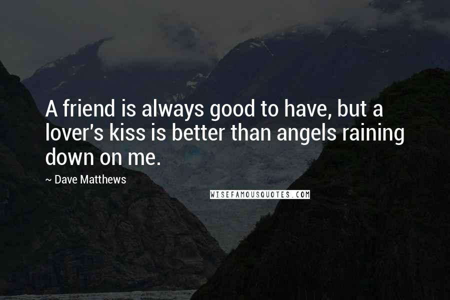 Dave Matthews Quotes: A friend is always good to have, but a lover's kiss is better than angels raining down on me.