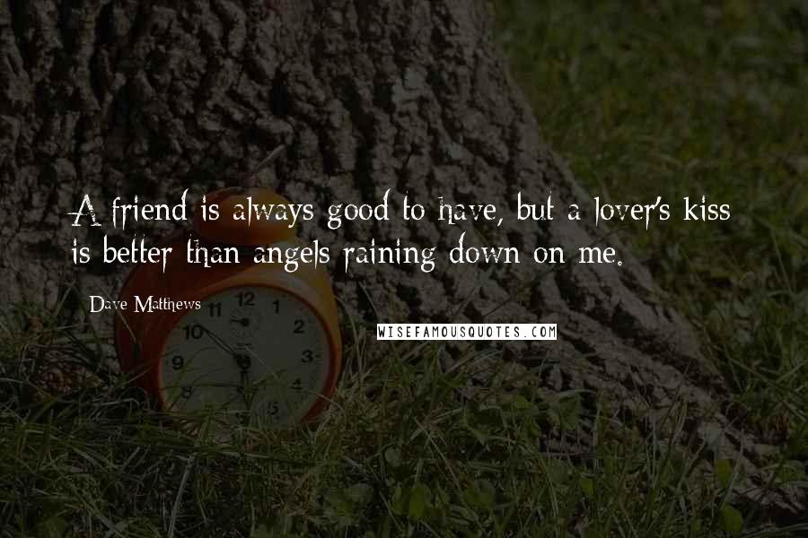 Dave Matthews Quotes: A friend is always good to have, but a lover's kiss is better than angels raining down on me.