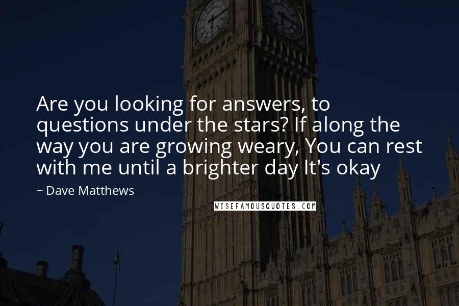 Dave Matthews Quotes: Are you looking for answers, to questions under the stars? If along the way you are growing weary, You can rest with me until a brighter day It's okay