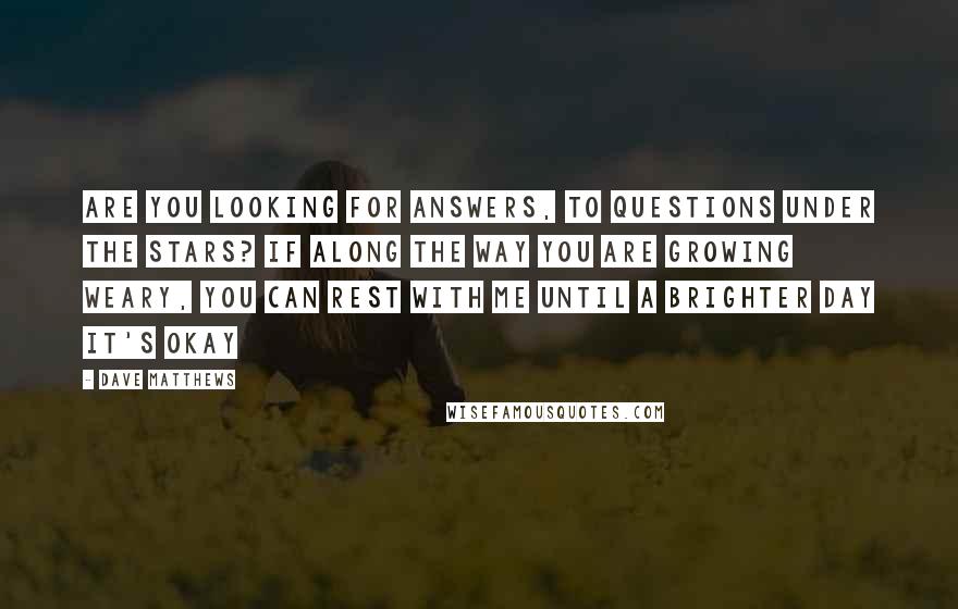 Dave Matthews Quotes: Are you looking for answers, to questions under the stars? If along the way you are growing weary, You can rest with me until a brighter day It's okay