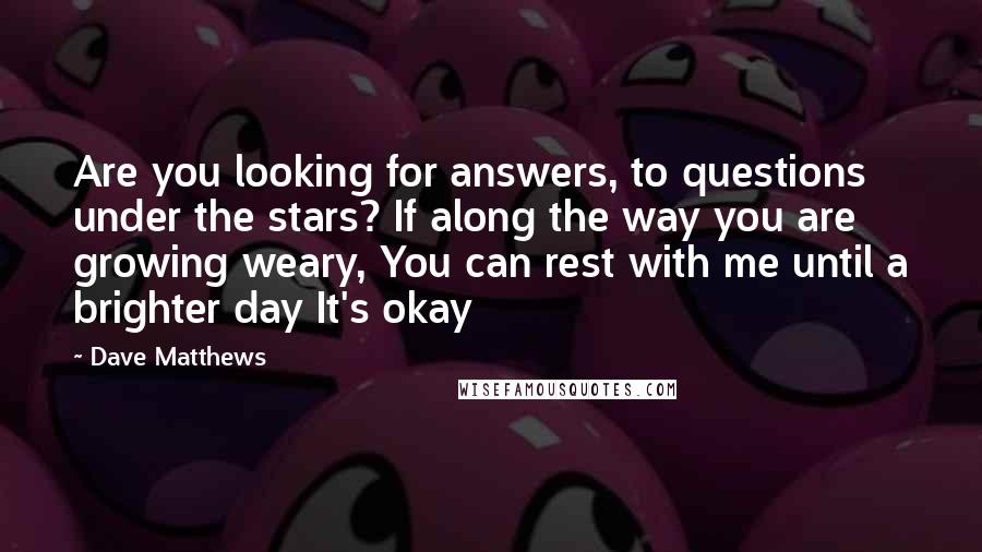 Dave Matthews Quotes: Are you looking for answers, to questions under the stars? If along the way you are growing weary, You can rest with me until a brighter day It's okay