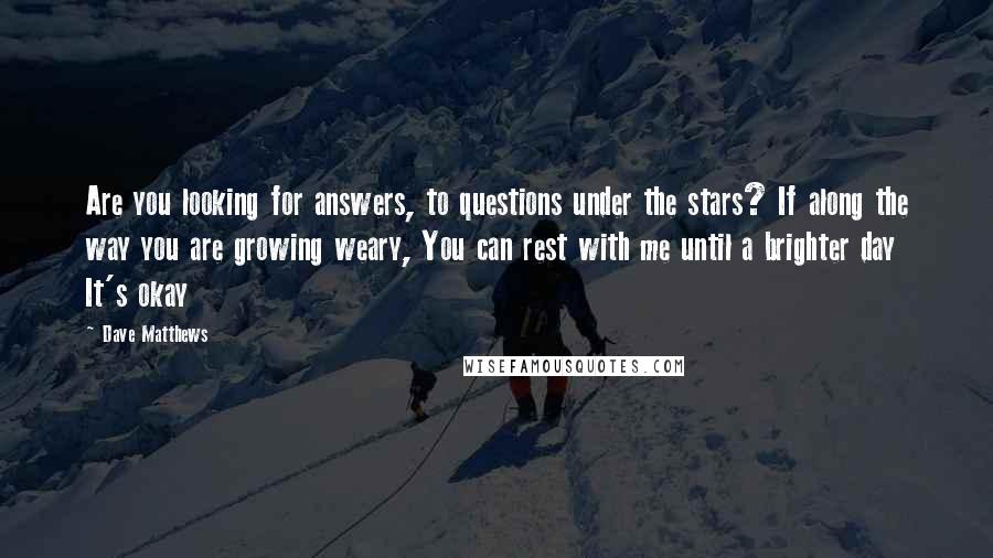 Dave Matthews Quotes: Are you looking for answers, to questions under the stars? If along the way you are growing weary, You can rest with me until a brighter day It's okay